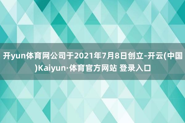 开yun体育网公司于2021年7月8日创立-开云(中国)Kaiyun·体育官方网站 登录入口